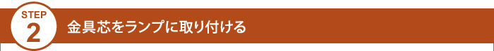 Step2 金具芯をランプに取り付ける