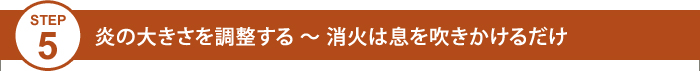 Step5 炎の大きさを調整する ～ 消火は息を吹きかけるだけ