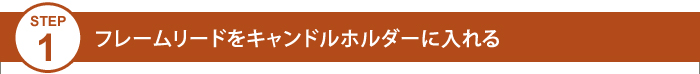 Step1 フレームリードをキャンドルホルダーに入れる