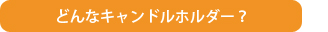 どんなキャンドルホルダー？