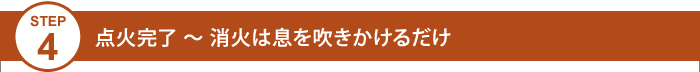 Step4 点火完了～消火は息を吹きかけるだけ