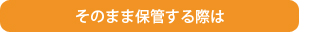 そのまま保管する際には