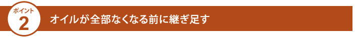 オイルが全部なくなる前に継ぎ足す