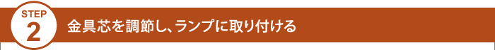 Step2 金具芯を調節し、ランプに取り付ける