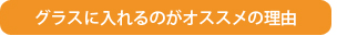 グラスに入れるのがオススメの理由