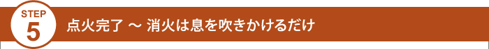 Step5 点火完了 ～ 消火は息を吹きかけるだけ