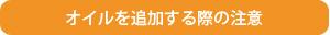 オイルを追加する際の注意？